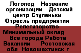 Логопед › Название организации ­ Детский центр Ступеньки › Отрасль предприятия ­ Репетиторство › Минимальный оклад ­ 1 - Все города Работа » Вакансии   . Ростовская обл.,Новошахтинск г.